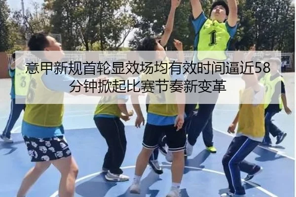 意甲新规首轮显效场均有效时间逼近58分钟掀起比赛节奏新变革 | leyu