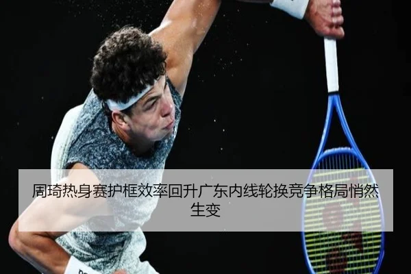 周琦热身赛护框效率回升广东内线轮换竞争格局悄然生变 | leyu